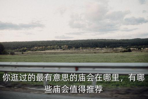 你逛過的最有意思的廟會在哪里，有哪些廟會值得推薦
