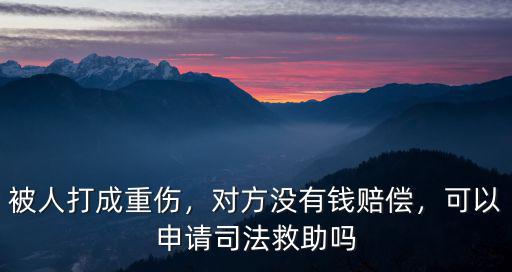 被人打成重傷，對方沒有錢賠償，可以申請司法救助嗎