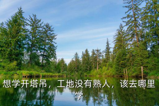 四川學開塔吊在哪里學,哪里有學開塔吊的