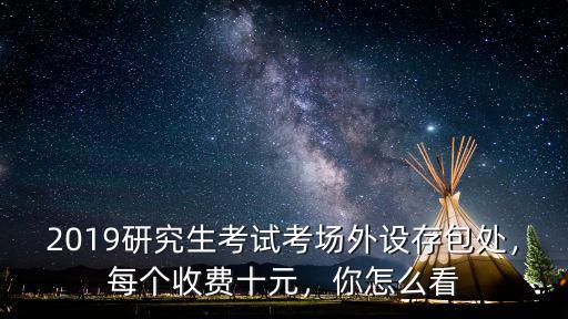 2019研究生考試考場外設(shè)存包處，每個收費十元，你怎么看