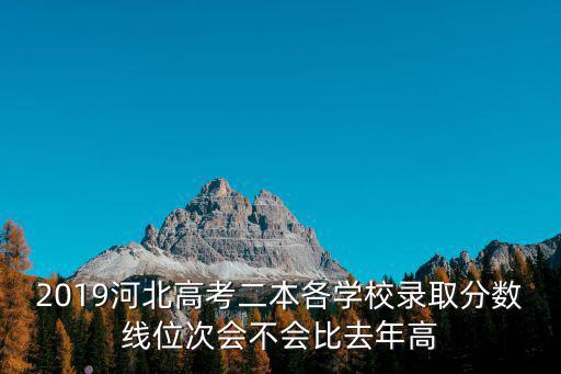 2019河北高考二本各學(xué)校錄取分?jǐn)?shù)線位次會(huì)不會(huì)比去年高