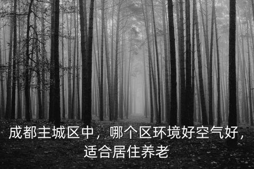 成都主城區(qū)中，哪個(gè)區(qū)環(huán)境好空氣好，適合居住養(yǎng)老