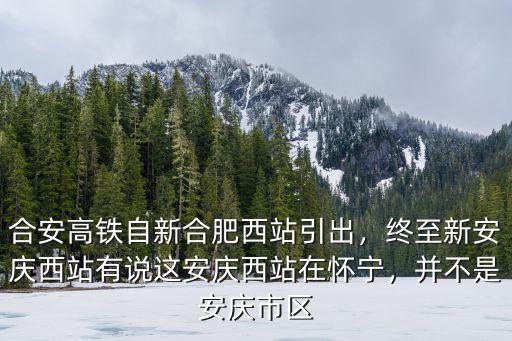 合安高鐵自新合肥西站引出，終至新安慶西站有說這安慶西站在懷寧，并不是安慶市區