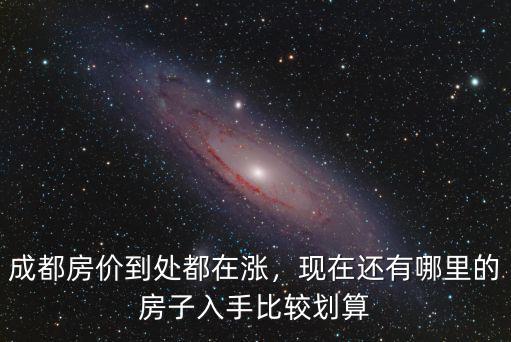 成都房價到處都在漲，現在還有哪里的房子入手比較劃算