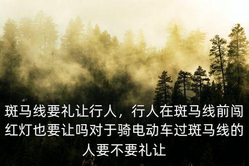 斑馬線要禮讓行人，行人在斑馬線前闖紅燈也要讓嗎對于騎電動車過斑馬線的人要不要禮讓