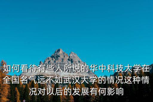 如何看待有些人所說的華中科技大學(xué)在全國名氣遠(yuǎn)不如武漢大學(xué)的情況這種情況對(duì)以后的發(fā)展有何影響