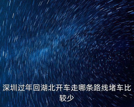 深圳過年回湖北開車走哪條路線堵車比較少