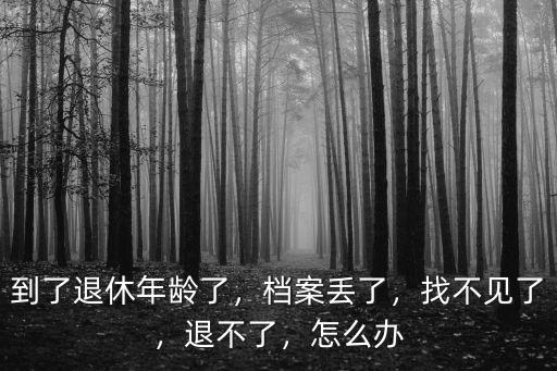 到了退休年齡了，檔案丟了，找不見了，退不了，怎么辦