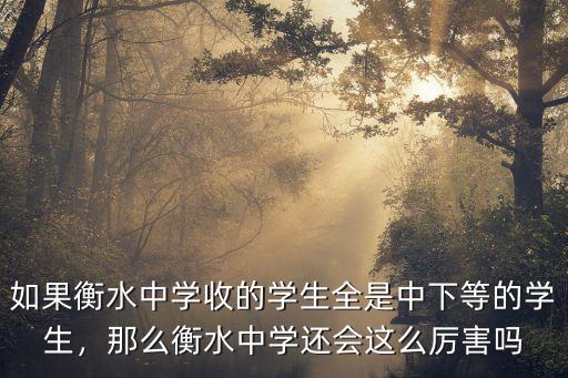 如果衡水中學收的學生全是中下等的學生，那么衡水中學還會這么厲害嗎