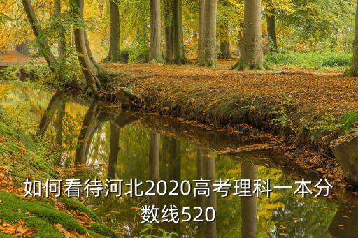 如何看待河北2020高考理科一本分?jǐn)?shù)線(xiàn)520