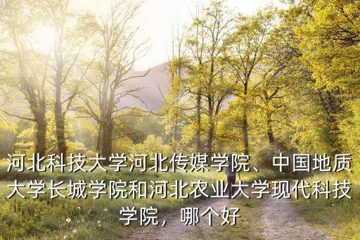 河北科技大學河北傳媒學院、中國地質大學長城學院和河北農業大學現代科技學院，哪個好