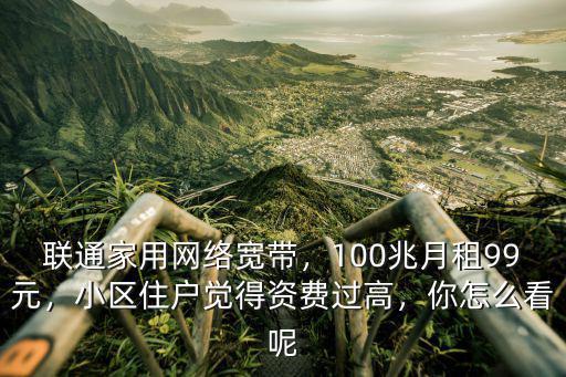 聯通家用網絡寬帶，100兆月租99元，小區住戶覺得資費過高，你怎么看呢