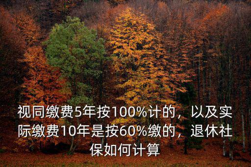 視同繳費5年按100%計的，以及實際繳費10年是按60%繳的，退休社保如何計算