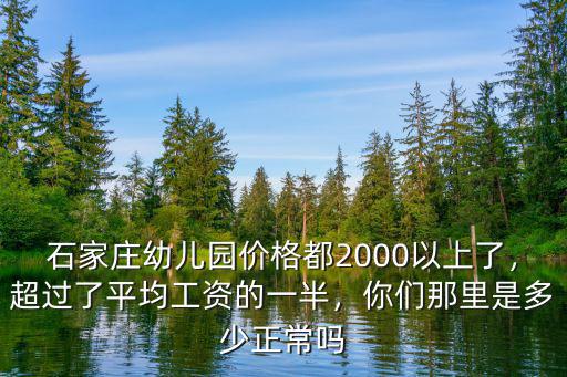 石家莊幼兒園價格都2000以上了，超過了平均工資的一半，你們那里是多少正常嗎