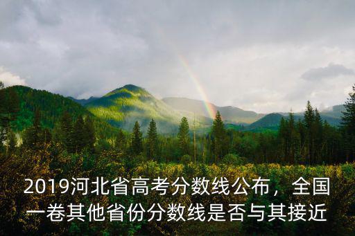 2019河北省高考分?jǐn)?shù)線公布，全國(guó)一卷其他省份分?jǐn)?shù)線是否與其接近
