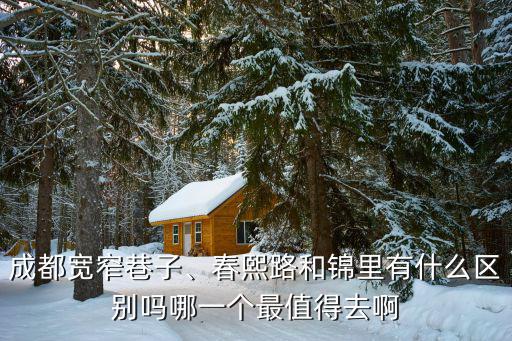 成都寬窄巷子、春熙路和錦里有什么區(qū)別嗎哪一個最值得去啊