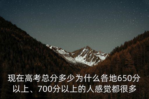 現在高考總分多少為什么各地650分以上、700分以上的人感覺都很多