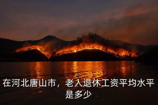 河北三十六年工齡退休工資是多少,老人退休工資平均水平是多少