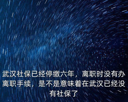 武漢社保離職了怎么辦,武漢社保已經停繳六年