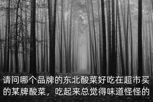 請(qǐng)問(wèn)哪個(gè)品牌的東北酸菜好吃在超市買(mǎi)的某牌酸菜，吃起來(lái)總覺(jué)得味道怪怪的