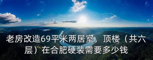 老房改造69平米兩居室，頂樓（共六層）在合肥硬裝需要多少錢