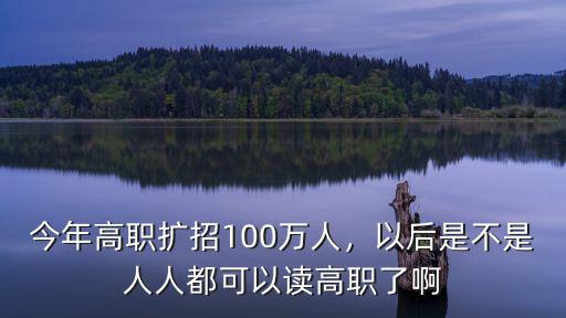 今年高職擴(kuò)招100萬人，以后是不是人人都可以讀高職了啊