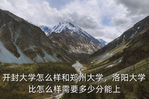 開封大學怎么樣和鄭州大學，洛陽大學比怎么樣需要多少分能上