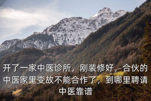 開了一家中醫(yī)診所，剛裝修好，合伙的中醫(yī)家里變故不能合作了，到哪里聘請中醫(yī)靠譜