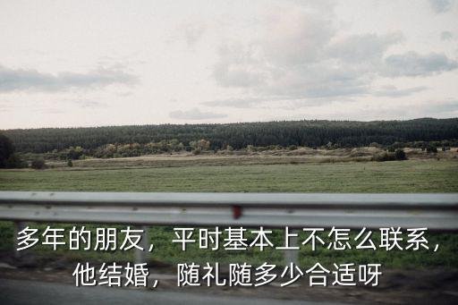 多年的朋友，平時基本上不怎么聯系，他結婚，隨禮隨多少合適呀