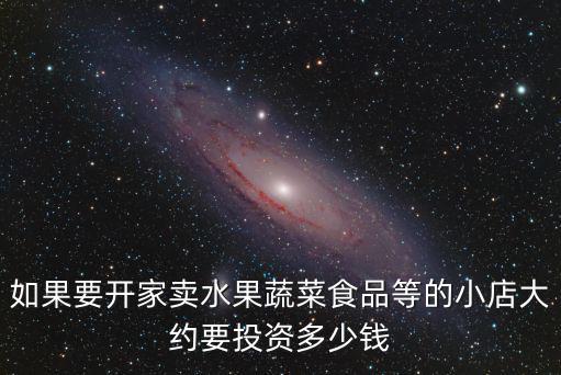 如果要開家賣水果蔬菜食品等的小店大約要投資多少錢