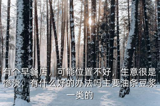 有個早餐店，可能位置不好，生意很是慘淡，有什么好的辦法嗎主要油條豆漿一類的