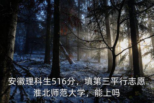 安徽理科生516分，填第三平行志愿淮北師范大學(xué)，能上嗎