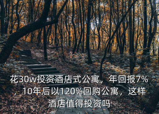 花30w投資酒店式公寓，年回報7%，10年后以120%回購公寓，這樣酒店值得投資嗎