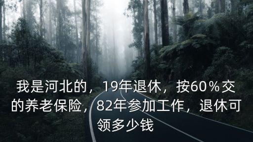 我是河北的，19年退休，按60％交的養老保險，82年參加工作，退休可領多少錢
