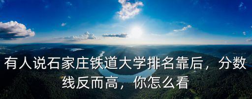 有人說石家莊鐵道大學排名靠后，分數線反而高，你怎么看
