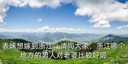 表妹想嫁到浙江，請問大家，浙江哪個地方的男人對老婆比較好呢