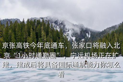 京張高鐵今年底通車，張家口將融入北京“1小時通勤圈”，寧遠機場正在擴建，建成后將具備國際通航能力你怎么看