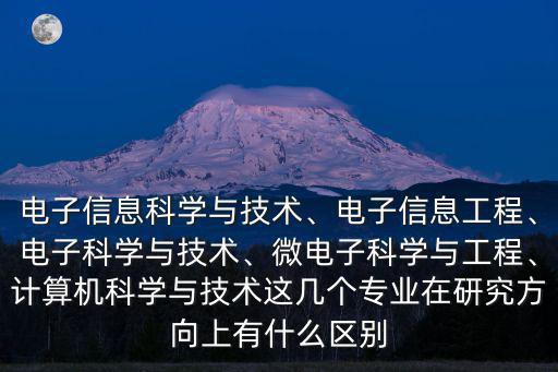 電子信息科學與技術、電子信息工程、電子科學與技術、微電子科學與工程、計算機科學與技術這幾個專業(yè)在研究方向上有什么區(qū)別