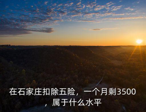 在石家莊扣除五險，一個月剩3500，屬于什么水平