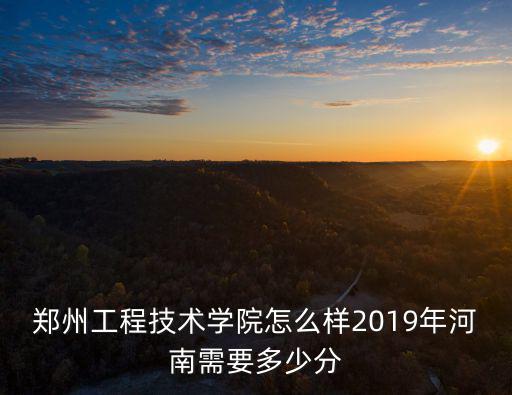鄭州工程技術學院?？?020平收多少分,鄭州工程技術學院怎么樣