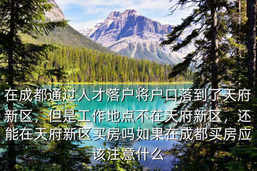 在成都通過(guò)人才落戶將戶口落到了天府新區(qū)，但是工作地點(diǎn)不在天府新區(qū)，還能在天府新區(qū)買房嗎如果在成都買房應(yīng)該注意什么