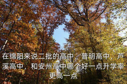 在綿陽來說二批的高中，普明高中，蘆溪高中，和安州高中哪個好一點升學(xué)率更高一點