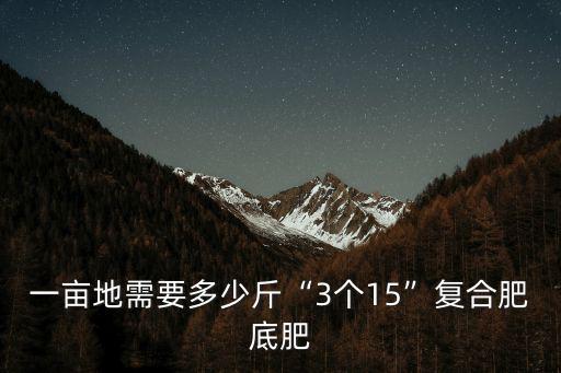 一畝地需要多少斤“3個(gè)15”復(fù)合肥底肥