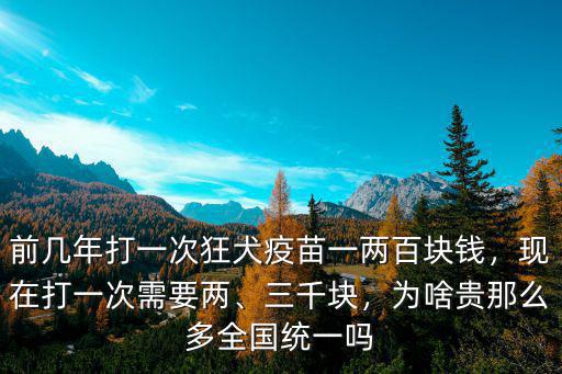 前幾年打一次狂犬疫苗一兩百塊錢，現(xiàn)在打一次需要兩、三千塊，為啥貴那么多全國統(tǒng)一嗎
