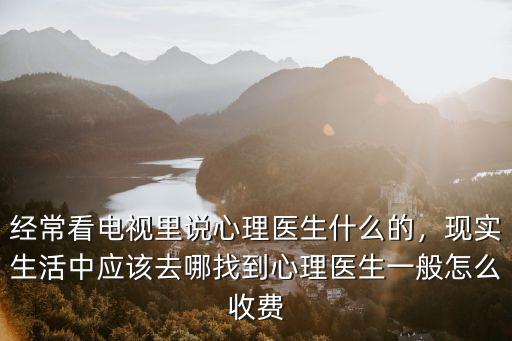 經常看電視里說心理醫生什么的，現實生活中應該去哪找到心理醫生一般怎么收費