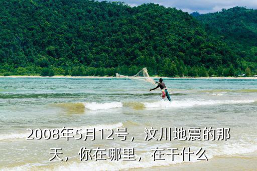 2008年5月12號，汶川地震的那天，你在哪里，在干什么