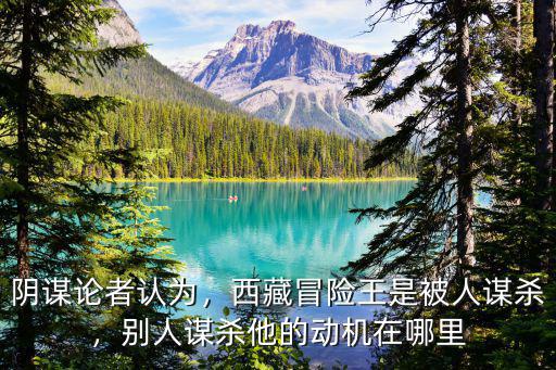 陰謀論者認(rèn)為，西藏冒險(xiǎn)王是被人謀殺，別人謀殺他的動(dòng)機(jī)在哪里