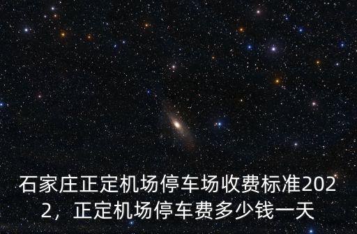 石家莊正定機場停車場收費標準2022，正定機場停車費多少錢一天