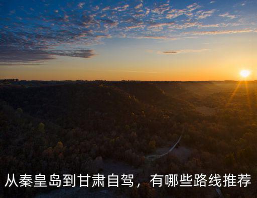 從秦皇島到甘肅自駕，有哪些路線推薦