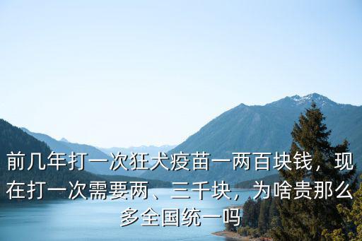 前幾年打一次狂犬疫苗一兩百塊錢，現在打一次需要兩、三千塊，為啥貴那么多全國統一嗎